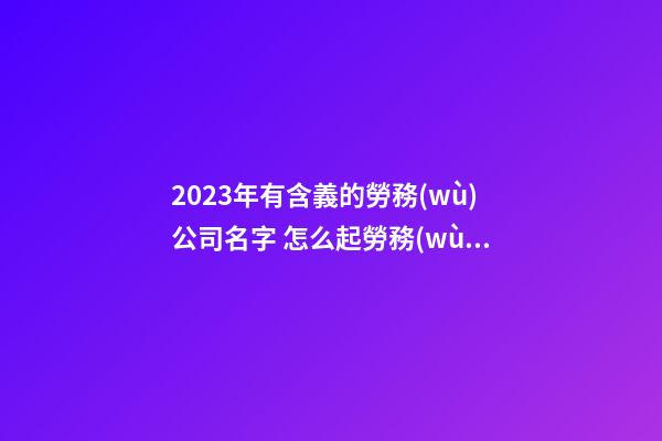 2023年有含義的勞務(wù)公司名字 怎么起勞務(wù)公司名字-第1張-公司起名-玄機(jī)派